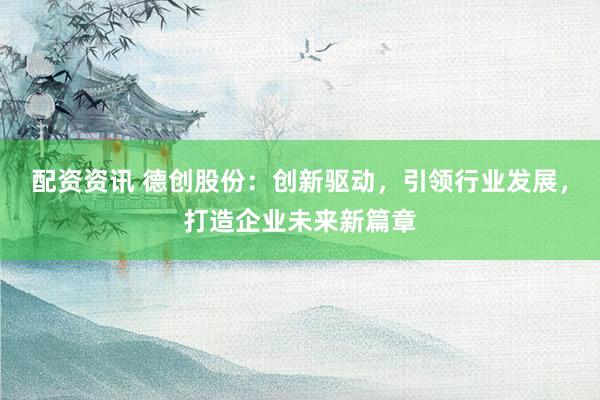 配资资讯 德创股份：创新驱动，引领行业发展，打造企业未来新篇章