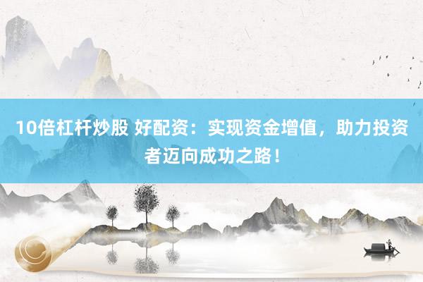10倍杠杆炒股 好配资：实现资金增值，助力投资者迈向成功之路！