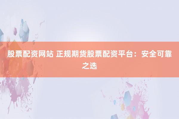股票配资网站 正规期货股票配资平台：安全可靠之选