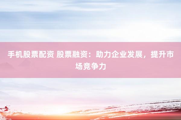 手机股票配资 股票融资：助力企业发展，提升市场竞争力