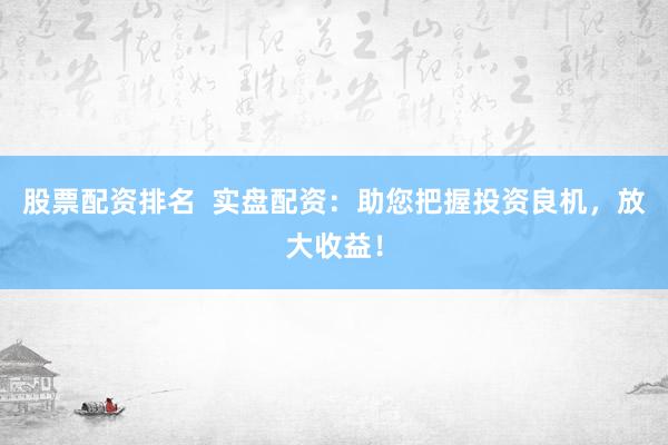 股票配资排名  实盘配资：助您把握投资良机，放大收益！