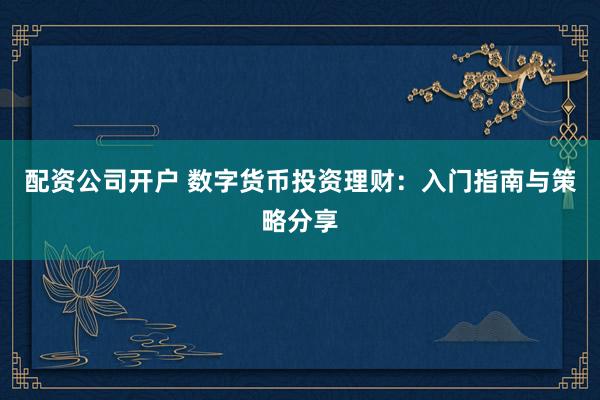 配资公司开户 数字货币投资理财：入门指南与策略分享
