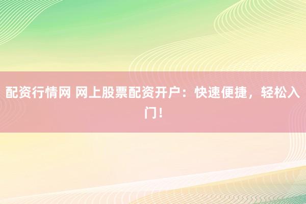 配资行情网 网上股票配资开户：快速便捷，轻松入门！