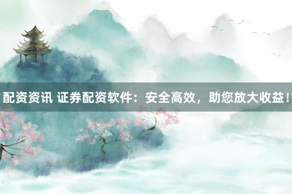 配资资讯 证券配资软件：安全高效，助您放大收益！