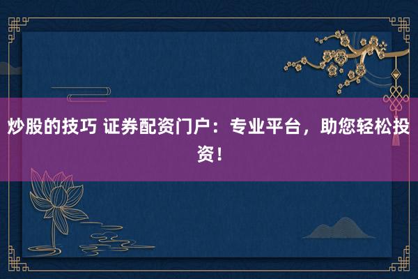 炒股的技巧 证券配资门户：专业平台，助您轻松投资！