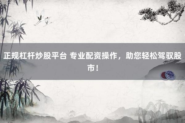 正规杠杆炒股平台 专业配资操作，助您轻松驾驭股市！