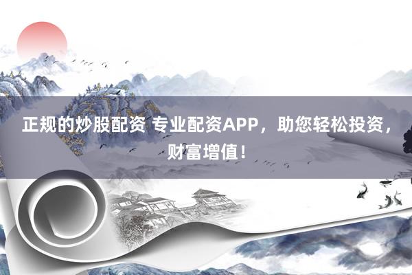 正规的炒股配资 专业配资APP，助您轻松投资，财富增值！