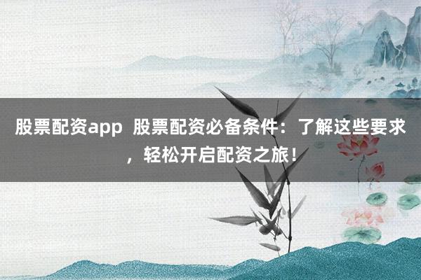 股票配资app  股票配资必备条件：了解这些要求，轻松开启配资之旅！