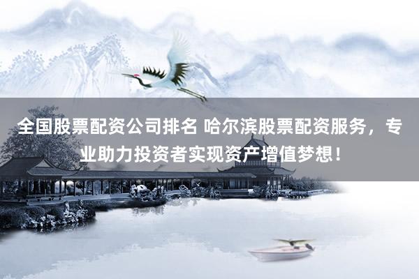 全国股票配资公司排名 哈尔滨股票配资服务，专业助力投资者实现资产增值梦想！