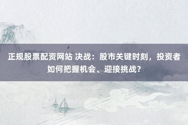 正规股票配资网站 决战：股市关键时刻，投资者如何把握机会、迎接挑战？