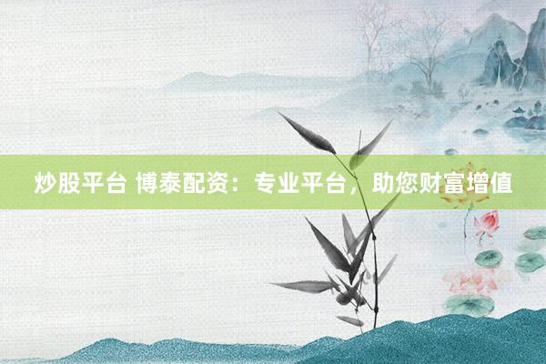炒股平台 博泰配资：专业平台，助您财富增值