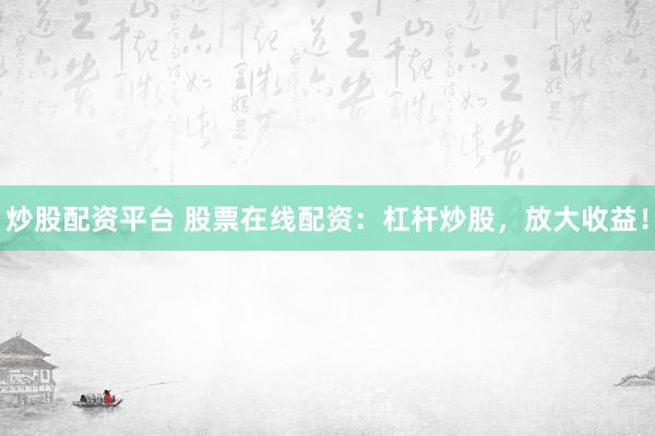 炒股配资平台 股票在线配资：杠杆炒股，放大收益！