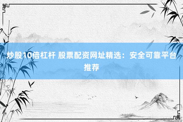 炒股10倍杠杆 股票配资网址精选：安全可靠平台推荐