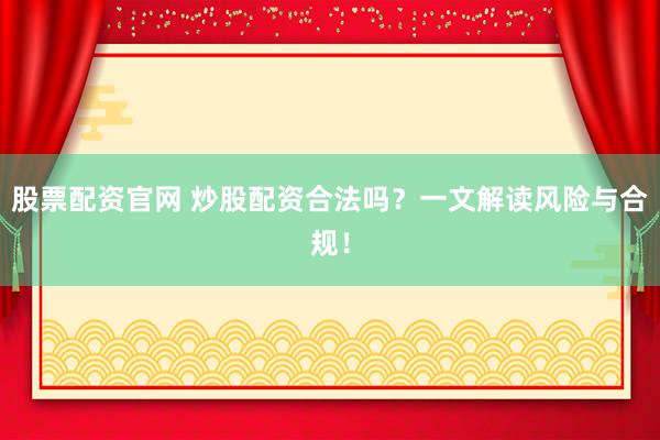 股票配资官网 炒股配资合法吗？一文解读风险与合规！