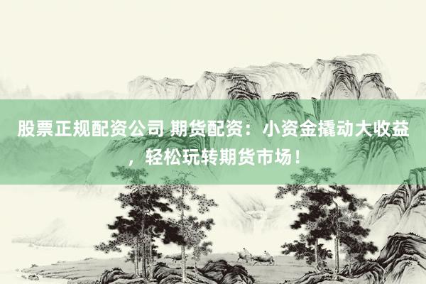 股票正规配资公司 期货配资：小资金撬动大收益，轻松玩转期货市场！