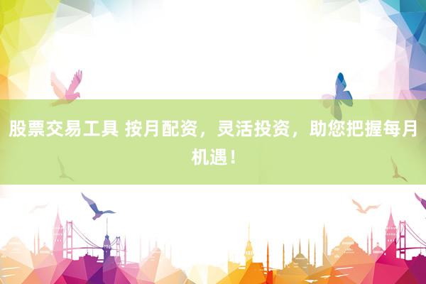 股票交易工具 按月配资，灵活投资，助您把握每月机遇！