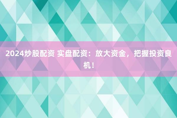 2024炒股配资 实盘配资：放大资金，把握投资良机！