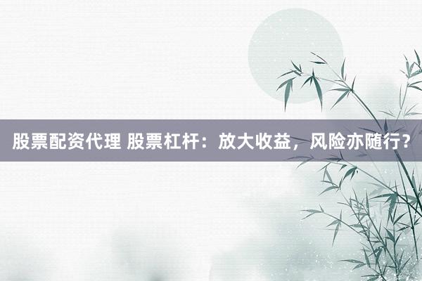 股票配资代理 股票杠杆:放大收益,风险亦随行?