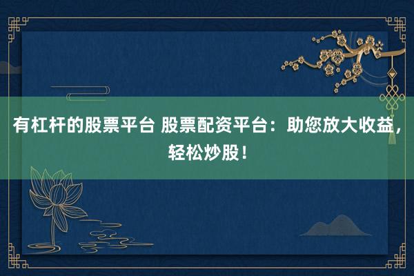 有杠杆的股票平台 股票配资平台:助您放大收益,轻松炒股!