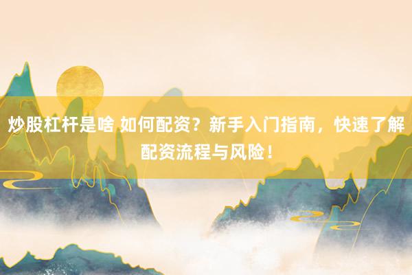 炒股杠杆是啥 如何配资？新手入门指南，快速了解配资流程与风险！