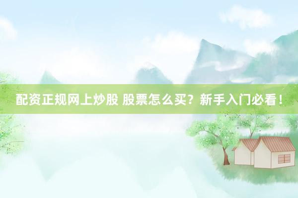 配资正规网上炒股 股票怎么买？新手入门必看！
