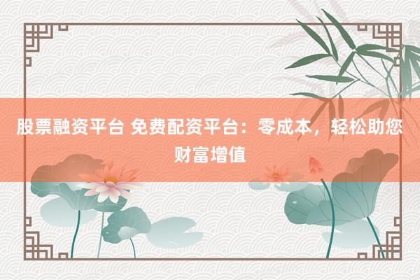 股票融资平台 免费配资平台:零成本,轻松助您财富增值