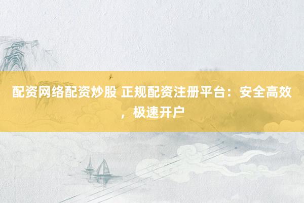 配资网络配资炒股 正规配资注册平台:安全高效,极速开户