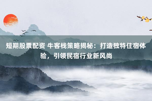 短期股票配资 牛客栈策略揭秘：打造独特住宿体验，引领民宿行业新风尚