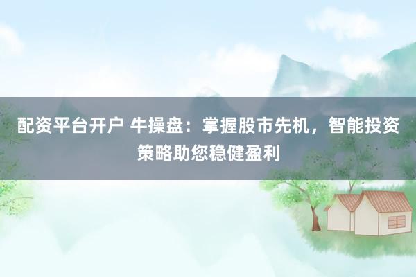 配资平台开户 牛操盘:掌握股市先机,智能投资策略助您稳健盈利