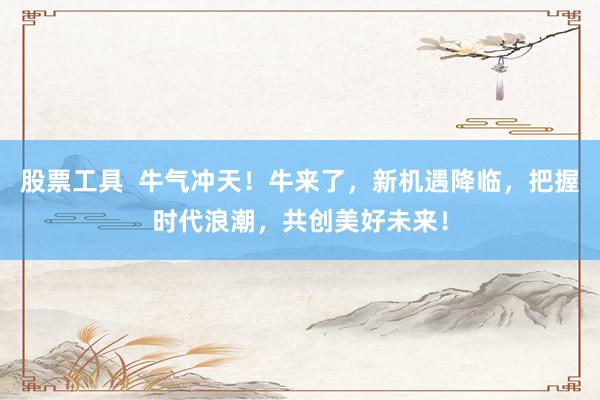 股票工具 牛气冲天!牛来了,新机遇降临,把握时代浪潮,共创美好未来!