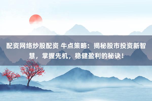 配资网络炒股配资 牛点策略：揭秘股市投资新智慧，掌握先机，稳健盈利的秘诀！