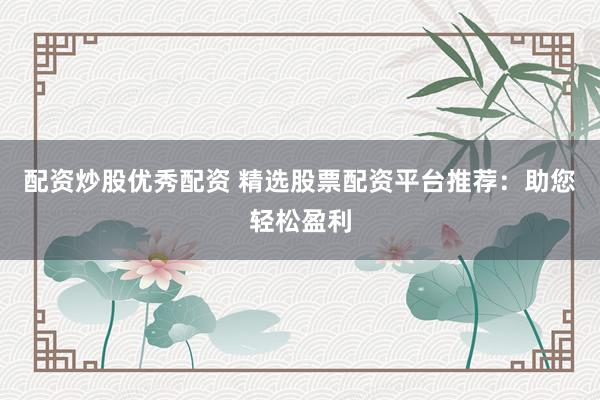 配资炒股优秀配资 精选股票配资平台推荐：助您轻松盈利