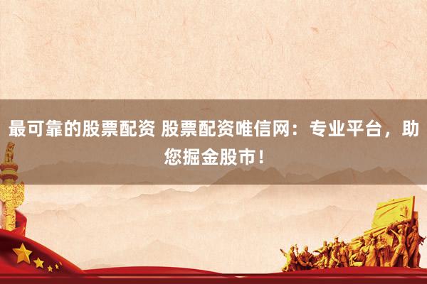 最可靠的股票配资 股票配资唯信网：专业平台，助您掘金股市！