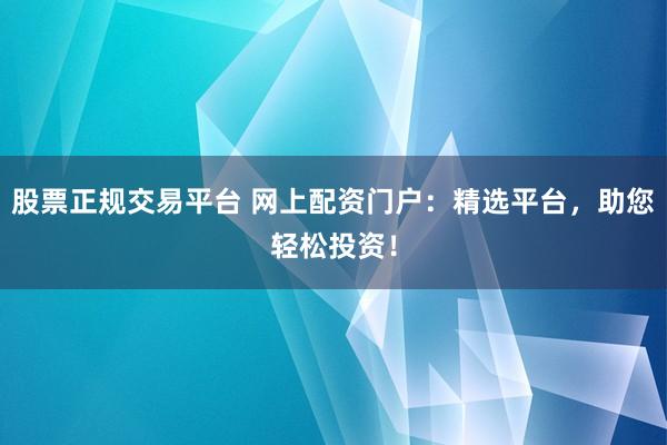 股票正规交易平台 网上配资门户：精选平台，助您轻松投资！