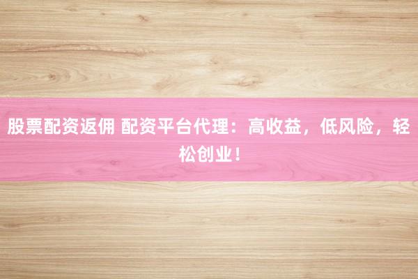 股票配资返佣 配资平台代理：高收益，低风险，轻松创业！