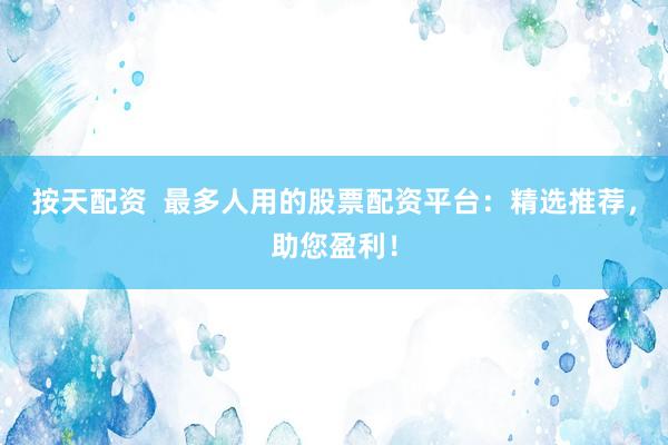 按天配资 最多人用的股票配资平台:精选推荐,助您盈利!