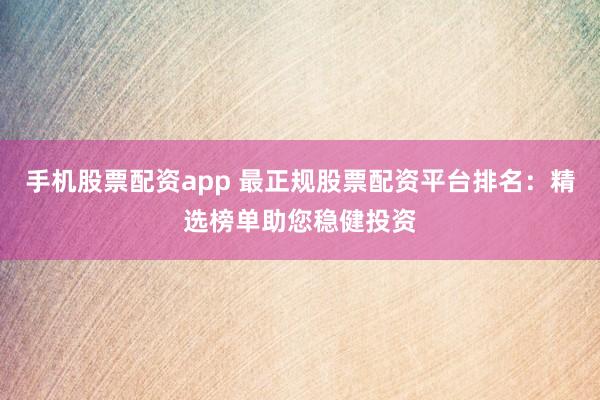 手机股票配资app 最正规股票配资平台排名：精选榜单助您稳健投资