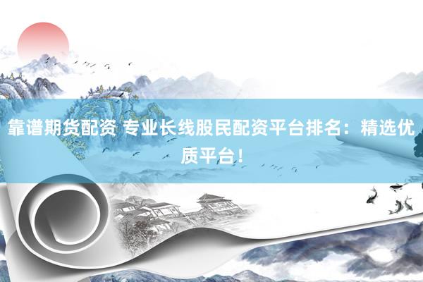 靠谱期货配资 专业长线股民配资平台排名：精选优质平台！