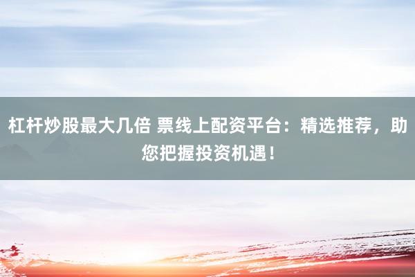 杠杆炒股最大几倍 票线上配资平台：精选推荐，助您把握投资机遇！