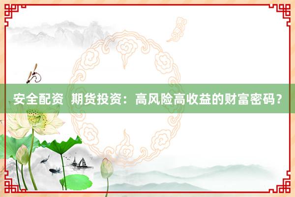 安全配资  期货投资：高风险高收益的财富密码？