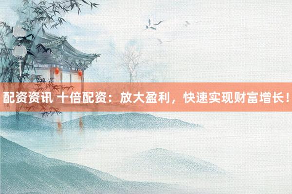 配资资讯 十倍配资：放大盈利，快速实现财富增长！