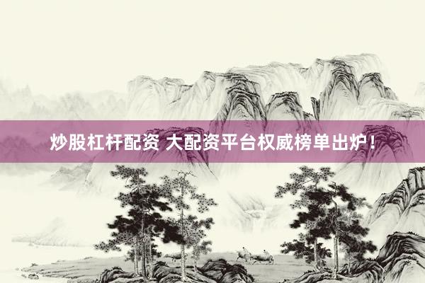 炒股杠杆配资 大配资平台权威榜单出炉！
