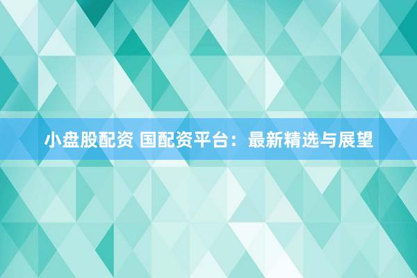 小盘股配资 国配资平台：最新精选与展望