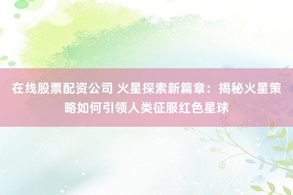 在线股票配资公司 火星探索新篇章：揭秘火星策略如何引领人类征服红色星球