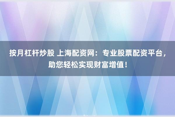 按月杠杆炒股 上海配资网:专业股票配资平台,助您轻松实现财富增值!