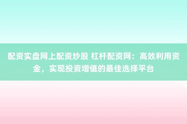 配资实盘网上配资炒股 杠杆配资网：高效利用资金，实现投资增值的最佳选择平台