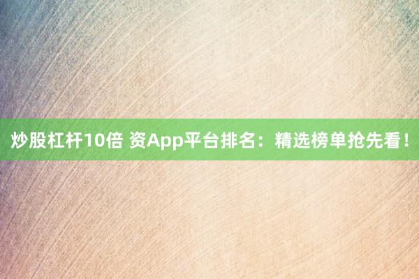 炒股杠杆10倍 资App平台排名：精选榜单抢先看！