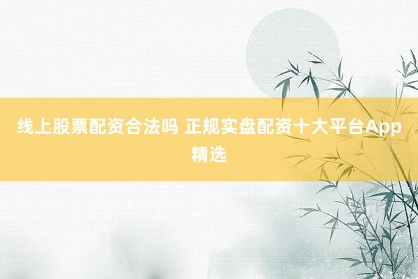 线上股票配资合法吗 正规实盘配资十大平台App精选