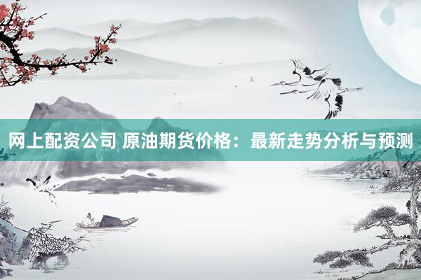 网上配资公司 原油期货价格：最新走势分析与预测