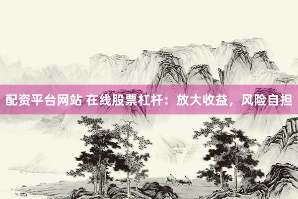 配资平台网站 在线股票杠杆：放大收益，风险自担